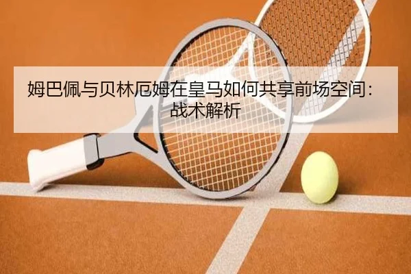 姆巴佩与贝林厄姆在皇马如何共享前场空间：战术解析